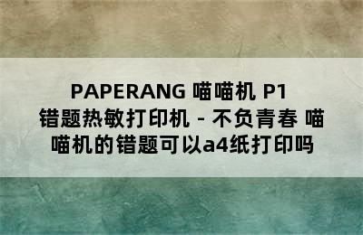 PAPERANG 喵喵机 P1 错题热敏打印机 - 不负青春 喵喵机的错题可以a4纸打印吗